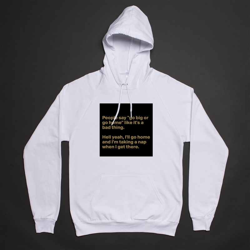 

People say "go big or go home" like it's a bad thing.

Hell yeah, I'll go home and I'm taking a nap when I get there. White American Apparel Unisex Pullover Hoodie Custom  