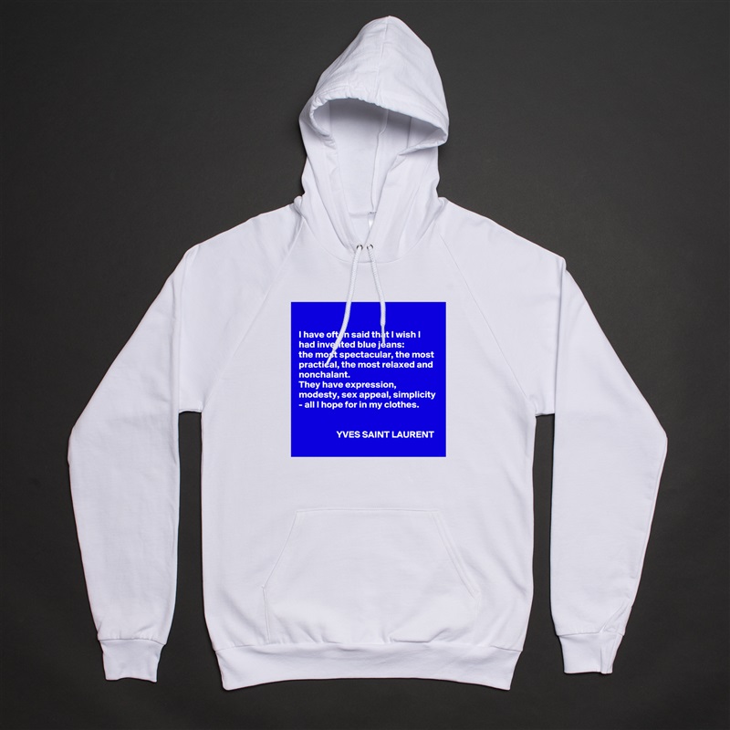 

I have often said that I wish I had invented blue jeans: 
the most spectacular, the most practical, the most relaxed and nonchalant. 
They have expression, modesty, sex appeal, simplicity - all I hope for in my clothes.


                    YVES SAINT LAURENT White American Apparel Unisex Pullover Hoodie Custom  