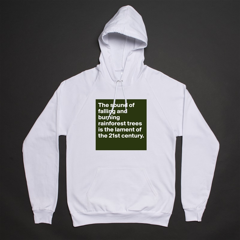 The sound of falling and burning rainforest trees is the lament of the 21st century. 
 White American Apparel Unisex Pullover Hoodie Custom  