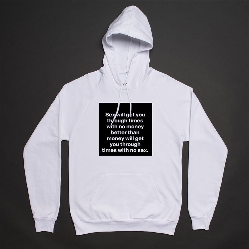 Sex will get you through times with no money better than money will get you through times with no sex. White American Apparel Unisex Pullover Hoodie Custom  