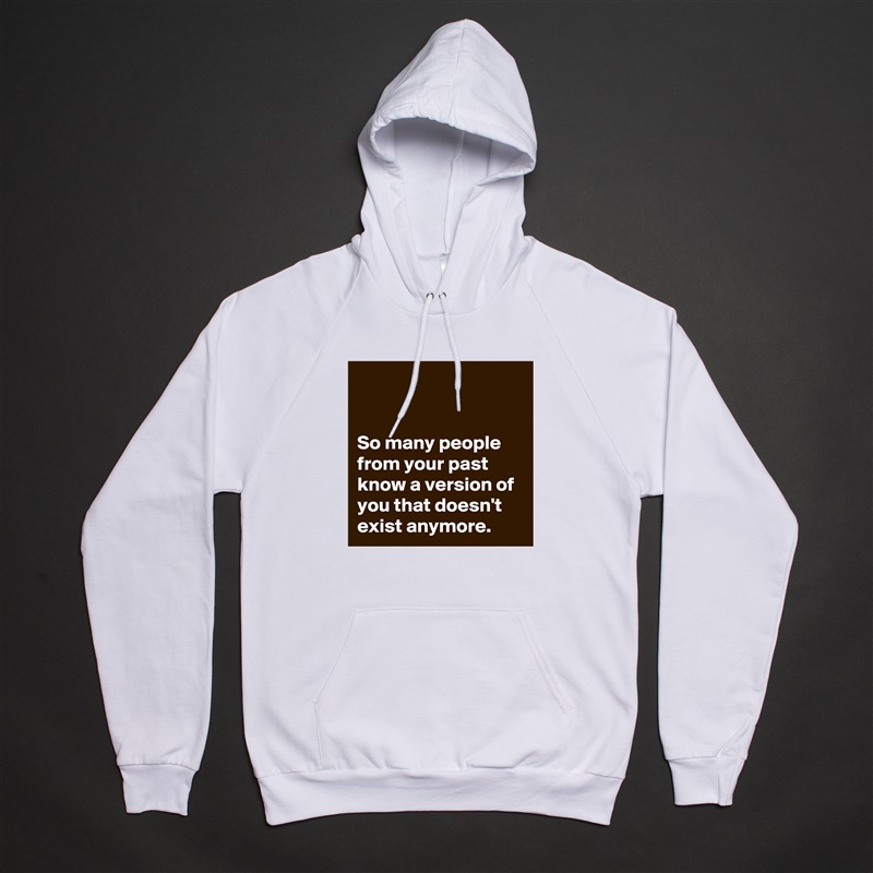 


So many people from your past know a version of you that doesn't exist anymore. White American Apparel Unisex Pullover Hoodie Custom  