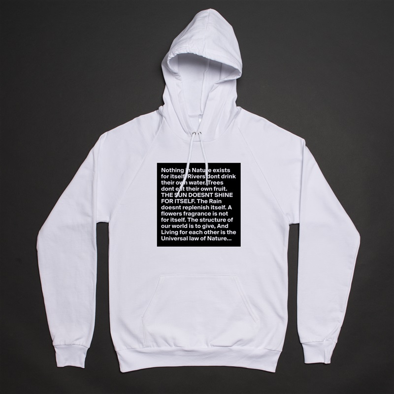Nothing in Nature exists for itself. Rivers dont drink their own water. Trees dont eat their own fruit. THE SUN DOESNT SHINE FOR ITSELF. The Rain doesnt replenish itself. A flowers fragrance is not for itself. The structure of our world is to give, And Living for each other is the Universal law of Nature... White American Apparel Unisex Pullover Hoodie Custom  