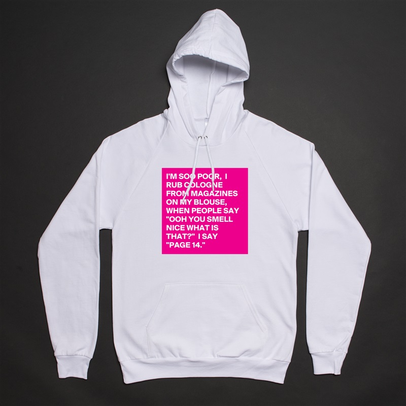 I'M SOO POOR,  I RUB COLOGNE FROM MAGAZINES ON MY BLOUSE, WHEN PEOPLE SAY "OOH YOU SMELL NICE WHAT IS THAT?"  I SAY 
"PAGE 14." White American Apparel Unisex Pullover Hoodie Custom  