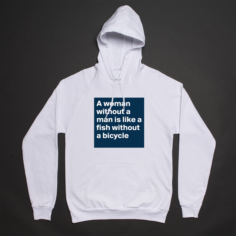 A woman without a man is like a fish without a bicycle  White American Apparel Unisex Pullover Hoodie Custom  