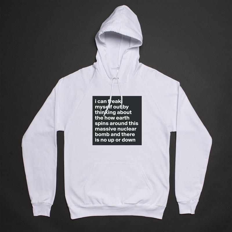 i can freak myself out by thinking about the how earth spins around this massive nuclear bomb and there is no up or down White American Apparel Unisex Pullover Hoodie Custom  