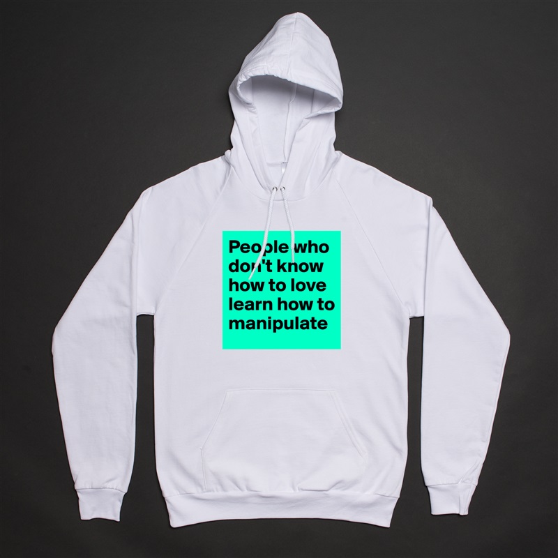 People who don't know how to love learn how to manipulate White American Apparel Unisex Pullover Hoodie Custom  