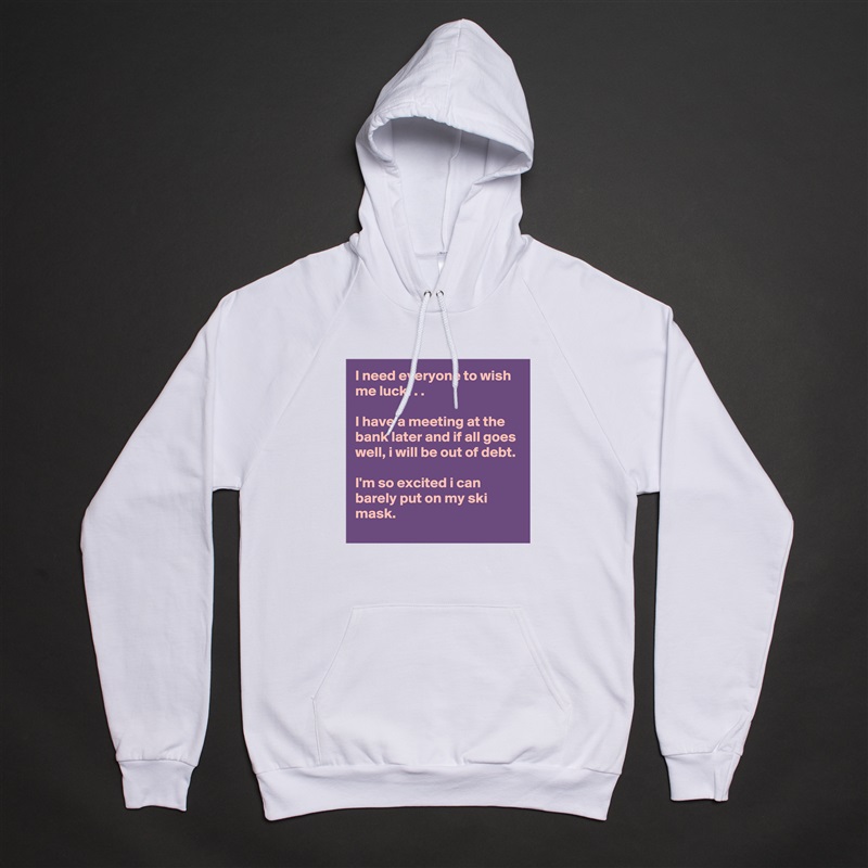 I need everyone to wish me luck. . .

I have a meeting at the bank later and if all goes well, i will be out of debt.

I'm so excited i can barely put on my ski mask. White American Apparel Unisex Pullover Hoodie Custom  