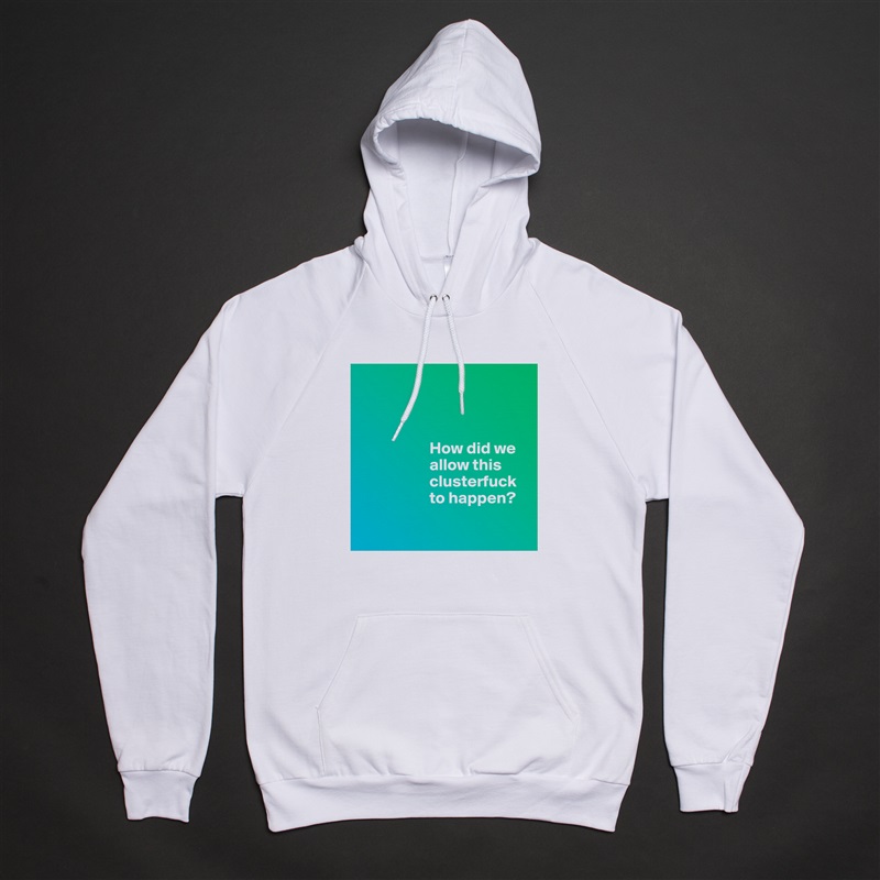 



                     How did we 
                     allow this     
                     clusterfuck 
                     to happen?

 White American Apparel Unisex Pullover Hoodie Custom  