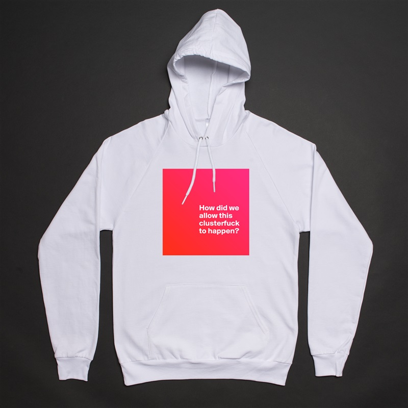 



                     How did we 
                     allow this     
                     clusterfuck 
                     to happen?

 White American Apparel Unisex Pullover Hoodie Custom  