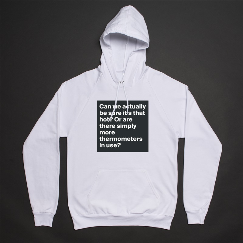 Can we actually be sure it's that hot? Or are there simply more thermometers in use? White American Apparel Unisex Pullover Hoodie Custom  