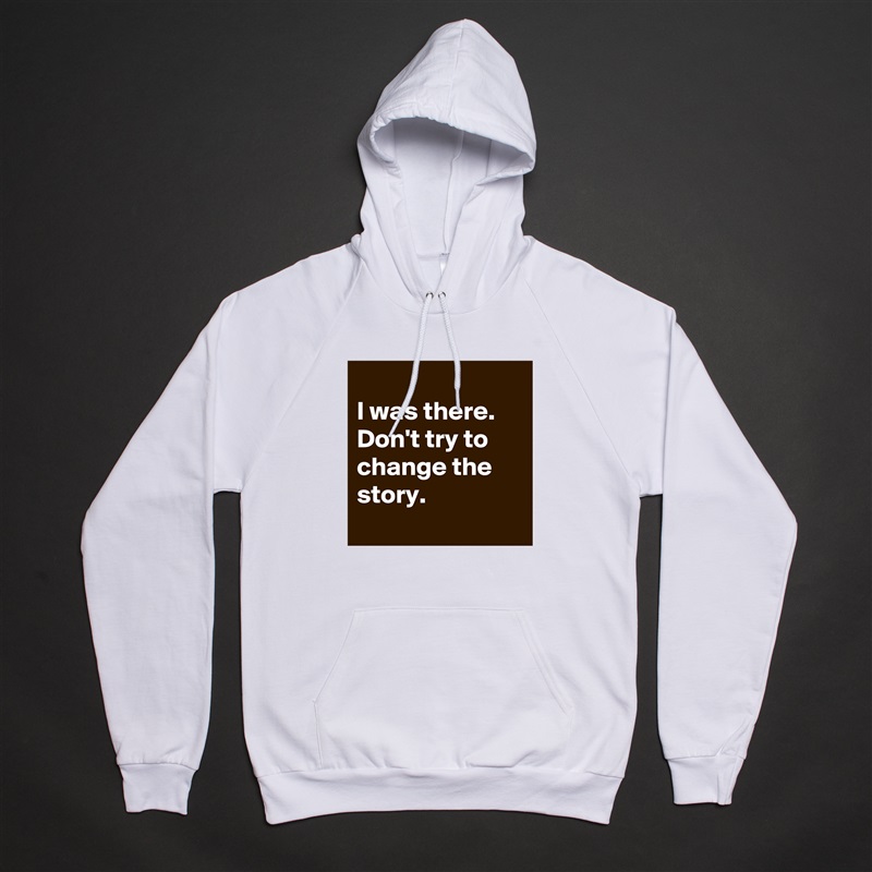 
I was there. Don't try to change the story.
 White American Apparel Unisex Pullover Hoodie Custom  