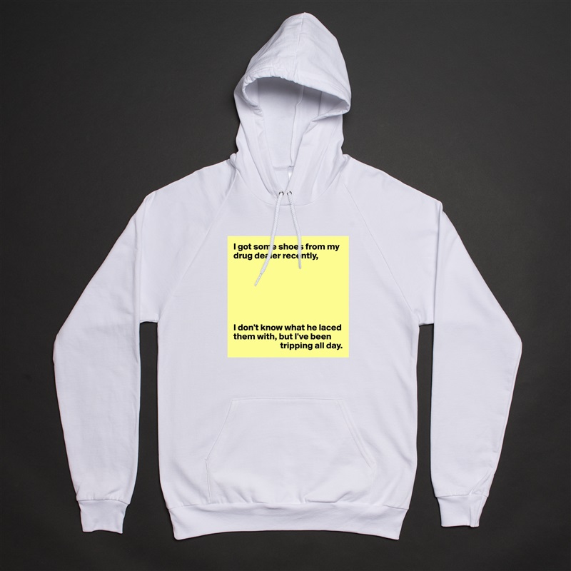 I got some shoes from my drug dealer recently,







I don't know what he laced them with, but I've been 
                          tripping all day. White American Apparel Unisex Pullover Hoodie Custom  