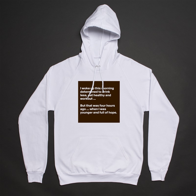 
I woke up this morning determined to drink less, eat healthy and workout ...

But that was four hours ago ... when I was younger and full of hope.
 White American Apparel Unisex Pullover Hoodie Custom  