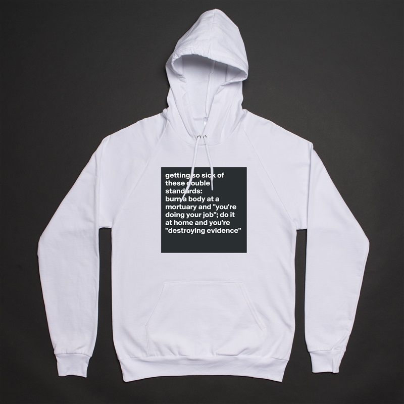 getting so sick of these double standards: 
burn a body at a mortuary and "you're doing your job"; do it at home and you're "destroying evidence"
 White American Apparel Unisex Pullover Hoodie Custom  