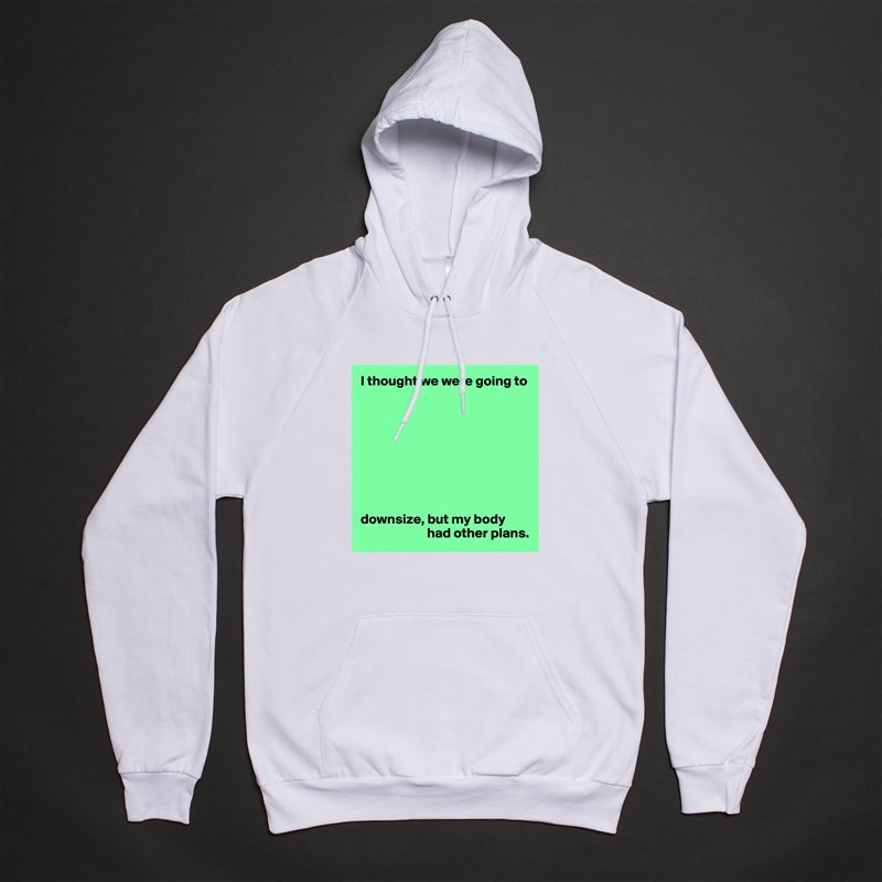 I thought we were going to









downsize, but my body 
                        had other plans. White American Apparel Unisex Pullover Hoodie Custom  