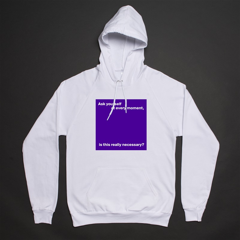 Ask yourself
                at every moment,








 is this really necessary? White American Apparel Unisex Pullover Hoodie Custom  