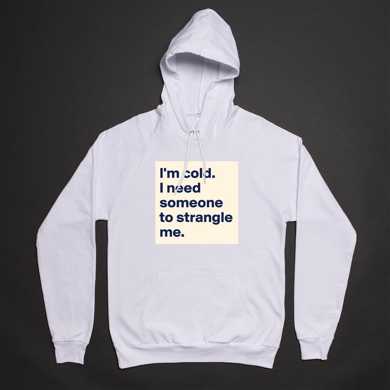 I'm cold. 
I need someone to strangle me. White American Apparel Unisex Pullover Hoodie Custom  