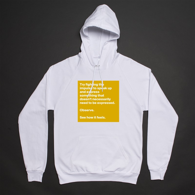 Try fighting the impulse to speak up and express something that doesn't necessarily need to be expressed. 

Observe. 

See how it feels. White American Apparel Unisex Pullover Hoodie Custom  