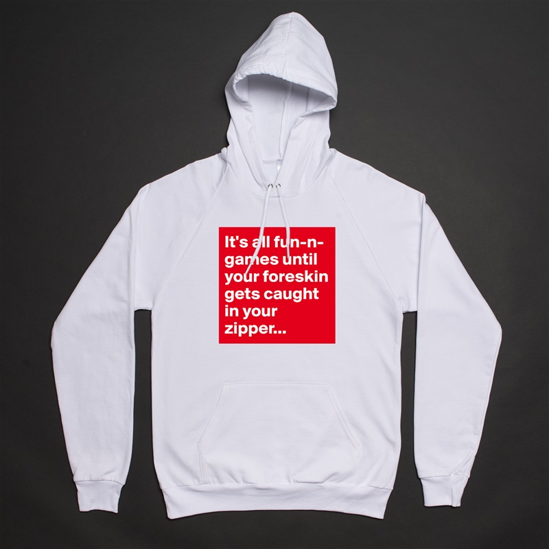 It's all fun-n-games until your foreskin gets caught in your zipper... White American Apparel Unisex Pullover Hoodie Custom  