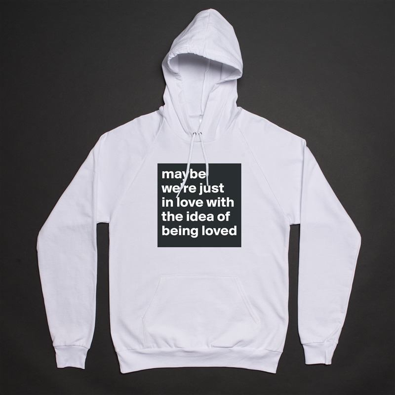 maybe we're just in love with the idea of being loved  White American Apparel Unisex Pullover Hoodie Custom  