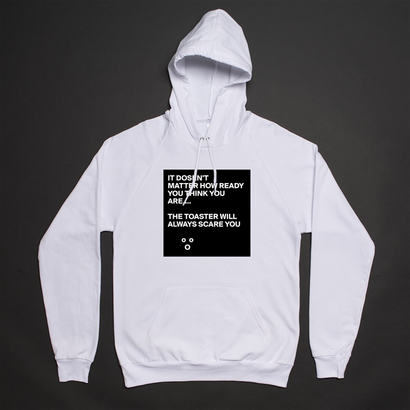 IT DOSEN'T
MATTER HOW READY YOU THINK YOU ARE....

THE TOASTER WILL ALWAYS SCARE YOU 

         o  o
           O White American Apparel Unisex Pullover Hoodie Custom  