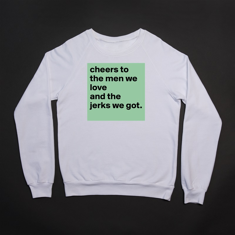 cheers to the men we love 
and the jerks we got.  White Gildan Heavy Blend Crewneck Sweatshirt 