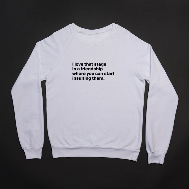 

I love that stage 
in a friendship where you can start insulting them.

 White Gildan Heavy Blend Crewneck Sweatshirt 