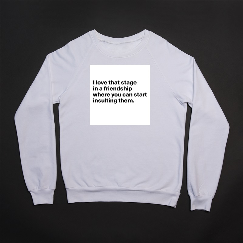 

I love that stage 
in a friendship where you can start insulting them.

 White Gildan Heavy Blend Crewneck Sweatshirt 