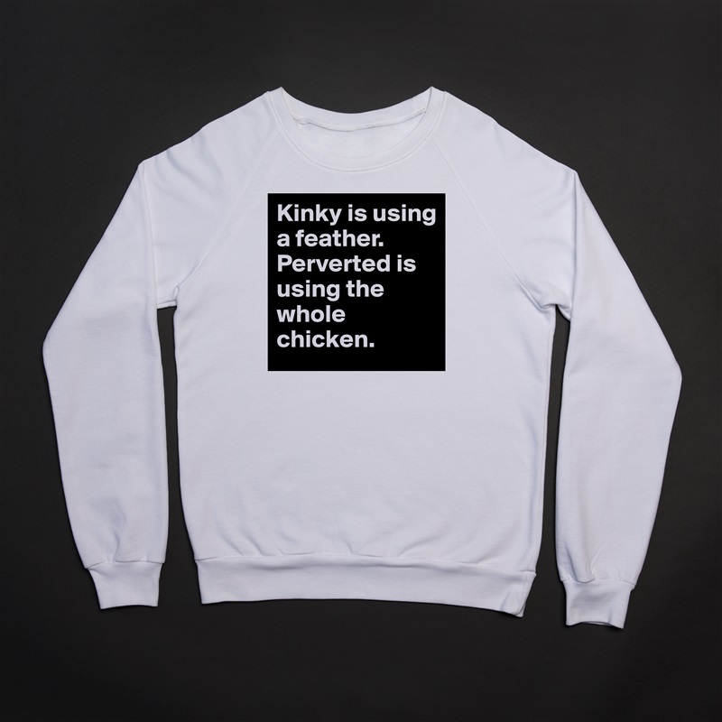 Kinky is using a feather. Perverted is using the whole chicken. White Gildan Heavy Blend Crewneck Sweatshirt 