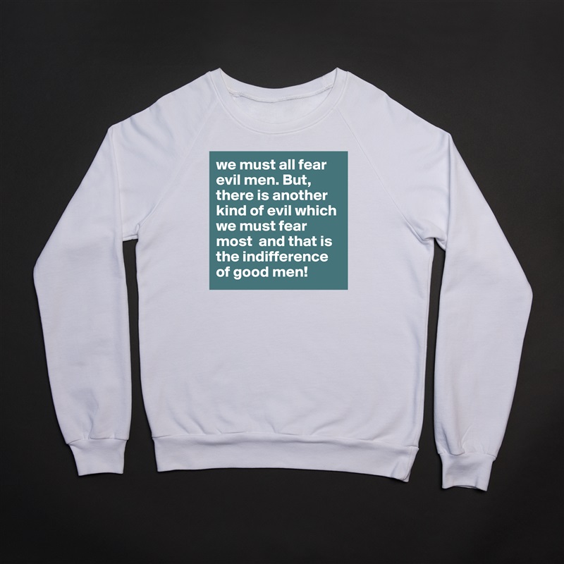 we must all fear evil men. But, there is another kind of evil which we must fear most  and that is the indifference of good men! White Gildan Heavy Blend Crewneck Sweatshirt 