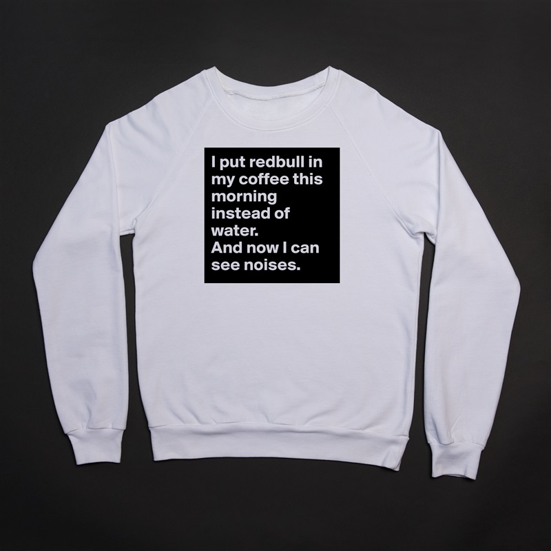 I put redbull in my coffee this morning instead of water.
And now I can see noises. White Gildan Heavy Blend Crewneck Sweatshirt 
