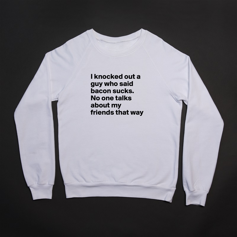 
I knocked out a guy who said bacon sucks. No one talks about my friends that way White Gildan Heavy Blend Crewneck Sweatshirt 