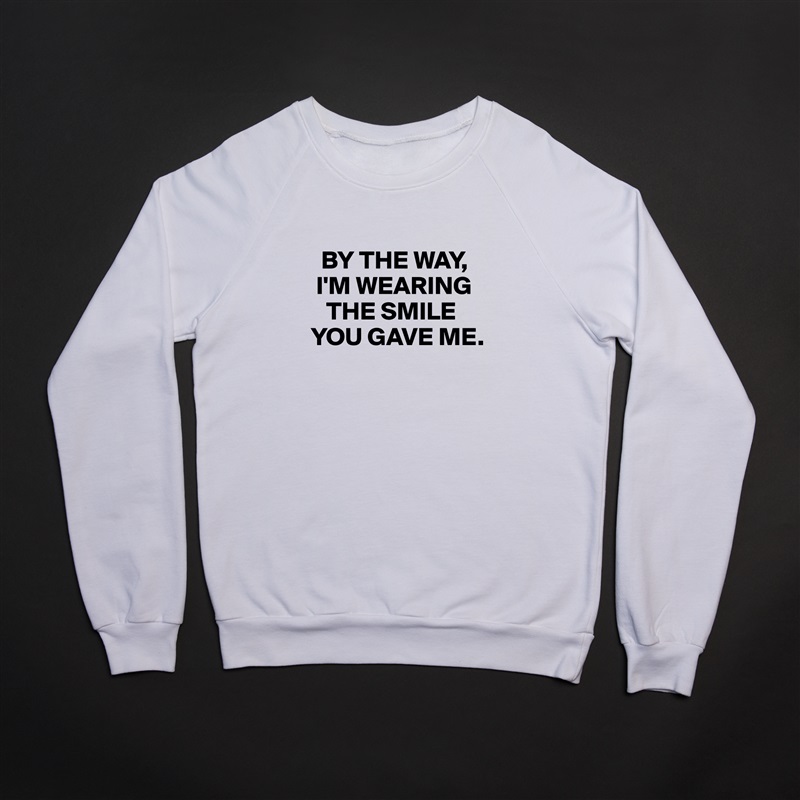 
   BY THE WAY, 
  I'M WEARING  
    THE SMILE 
 YOU GAVE ME.
 White Gildan Heavy Blend Crewneck Sweatshirt 