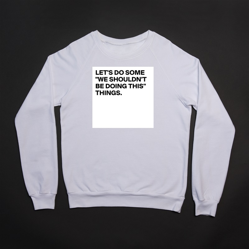 LET'S DO SOME "WE SHOULDN'T BE DOING THIS" THINGS.



 White Gildan Heavy Blend Crewneck Sweatshirt 