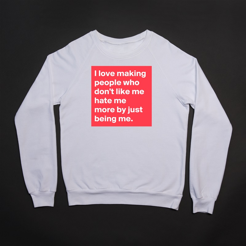 I love making people who don't like me hate me more by just being me. White Gildan Heavy Blend Crewneck Sweatshirt 