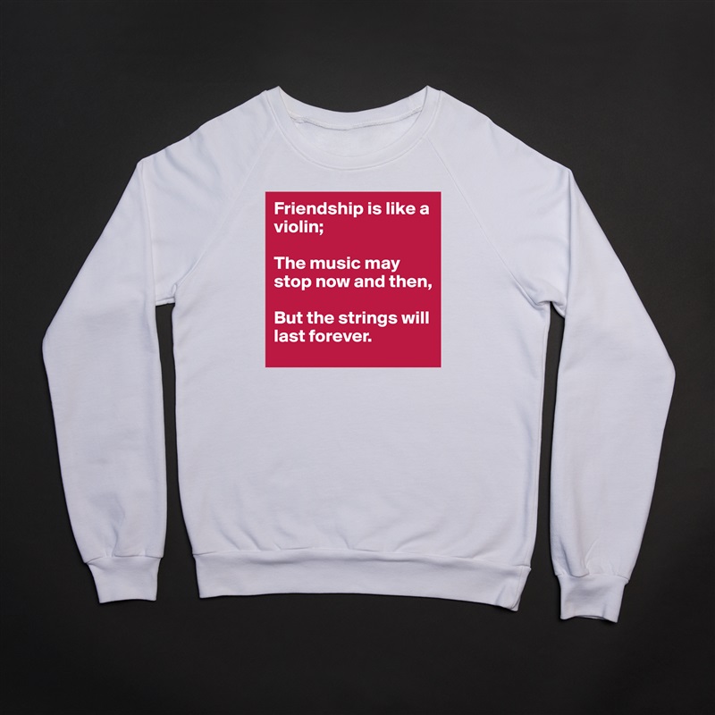 Friendship is like a violin;

The music may stop now and then, 

But the strings will last forever. White Gildan Heavy Blend Crewneck Sweatshirt 