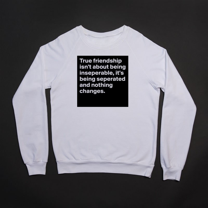 True friendship isn't about being inseperable, it's being seperated and nothing changes.
 White Gildan Heavy Blend Crewneck Sweatshirt 