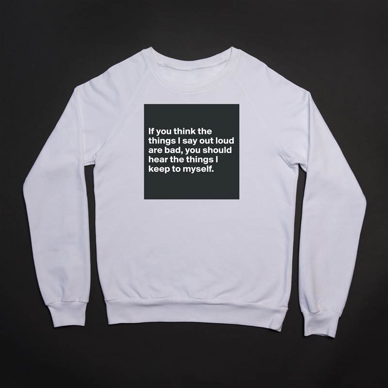 

If you think the things I say out loud are bad, you should hear the things I keep to myself.

 White Gildan Heavy Blend Crewneck Sweatshirt 