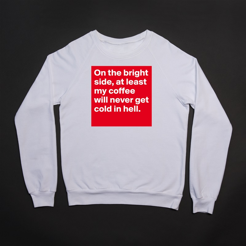 On the bright side, at least my coffee will never get cold in hell.  White Gildan Heavy Blend Crewneck Sweatshirt 