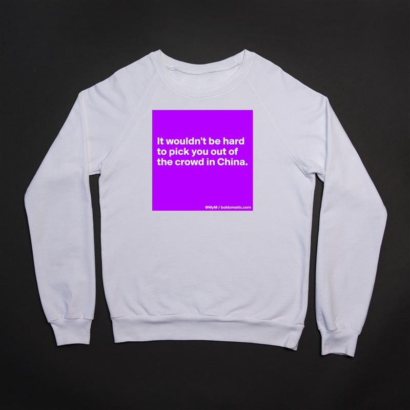 

It wouldn't be hard to pick you out of the crowd in China.


 White Gildan Heavy Blend Crewneck Sweatshirt 