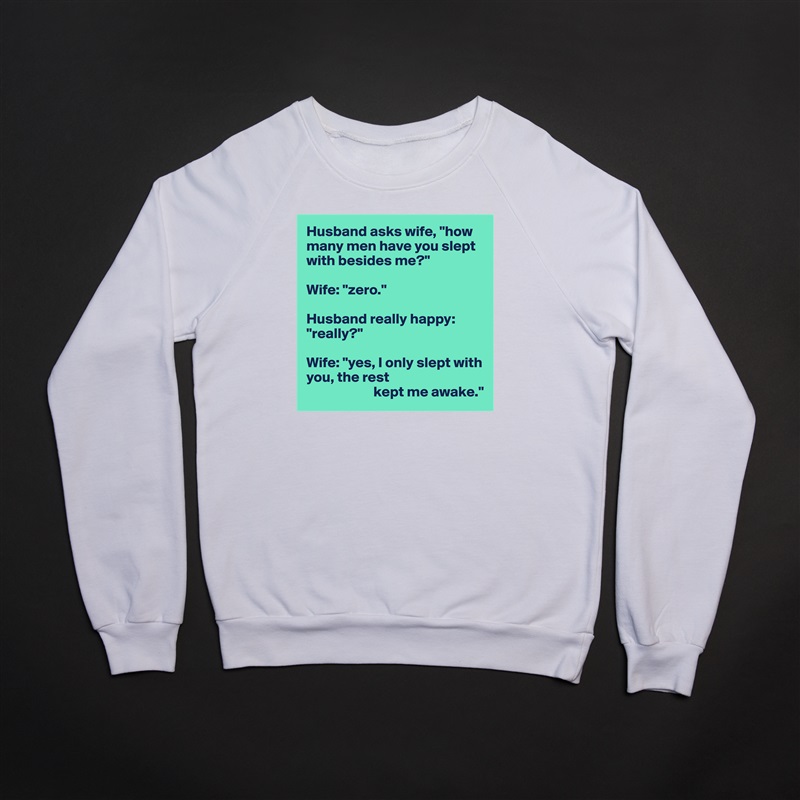 Husband asks wife, "how many men have you slept with besides me?"

Wife: "zero."

Husband really happy: "really?"

Wife: "yes, I only slept with you, the rest
                       kept me awake." White Gildan Heavy Blend Crewneck Sweatshirt 