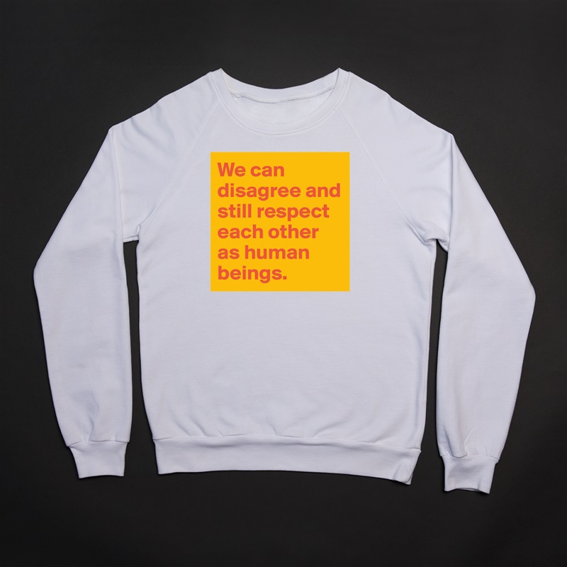 We can disagree and still respect each other as human beings. White Gildan Heavy Blend Crewneck Sweatshirt 