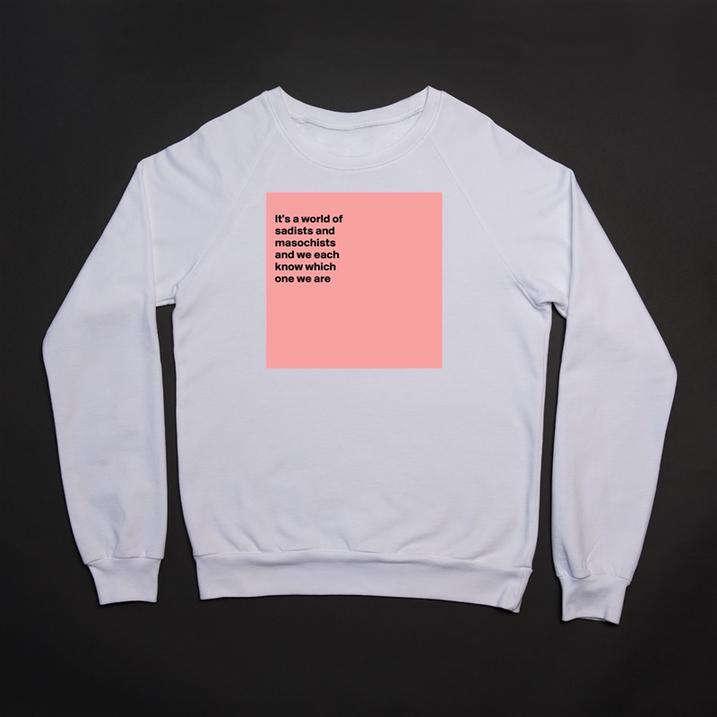 
It's a world of
sadists and
masochists 
and we each
know which
one we are 





 White Gildan Heavy Blend Crewneck Sweatshirt 