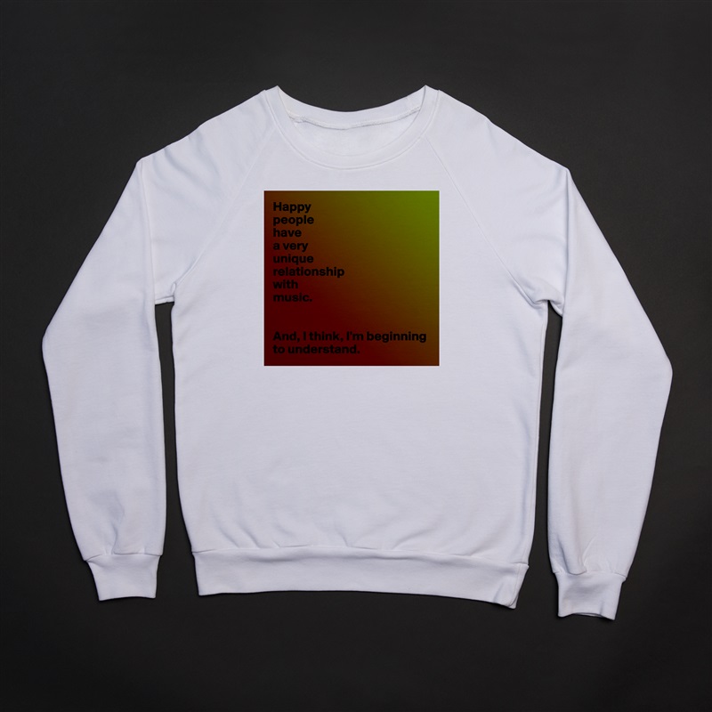 Happy
people 
have 
a very 
unique 
relationship 
with 
music.


And, I think, I'm beginning to understand. White Gildan Heavy Blend Crewneck Sweatshirt 