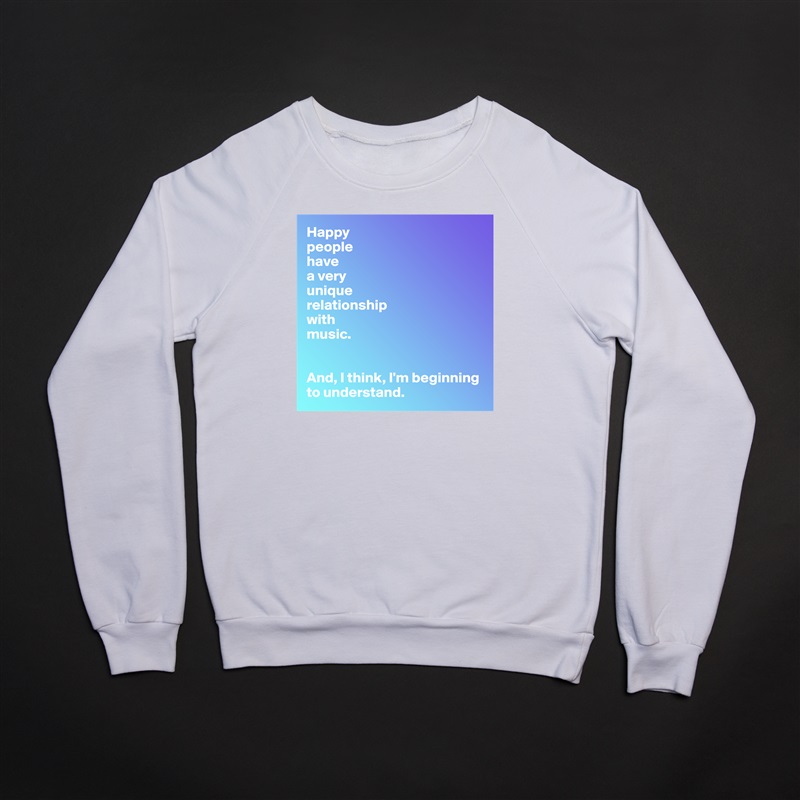 Happy
people 
have 
a very 
unique 
relationship 
with 
music.


And, I think, I'm beginning to understand. White Gildan Heavy Blend Crewneck Sweatshirt 