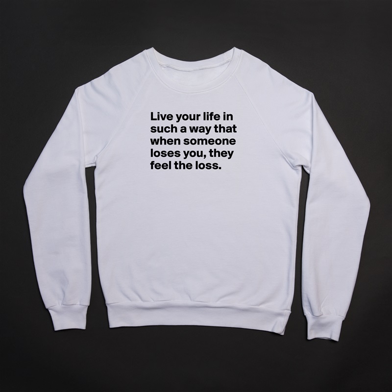 Live your life in such a way that when someone loses you, they feel the loss.

 White Gildan Heavy Blend Crewneck Sweatshirt 