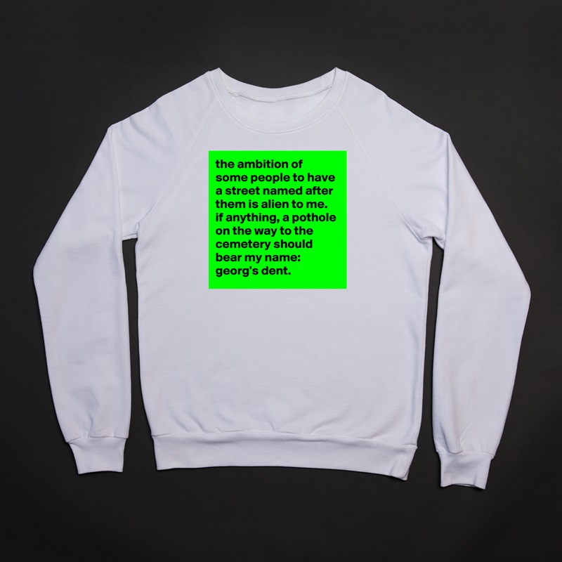 the ambition of some people to have a street named after them is alien to me. 
if anything, a pothole on the way to the cemetery should bear my name: 
georg's dent. White Gildan Heavy Blend Crewneck Sweatshirt 