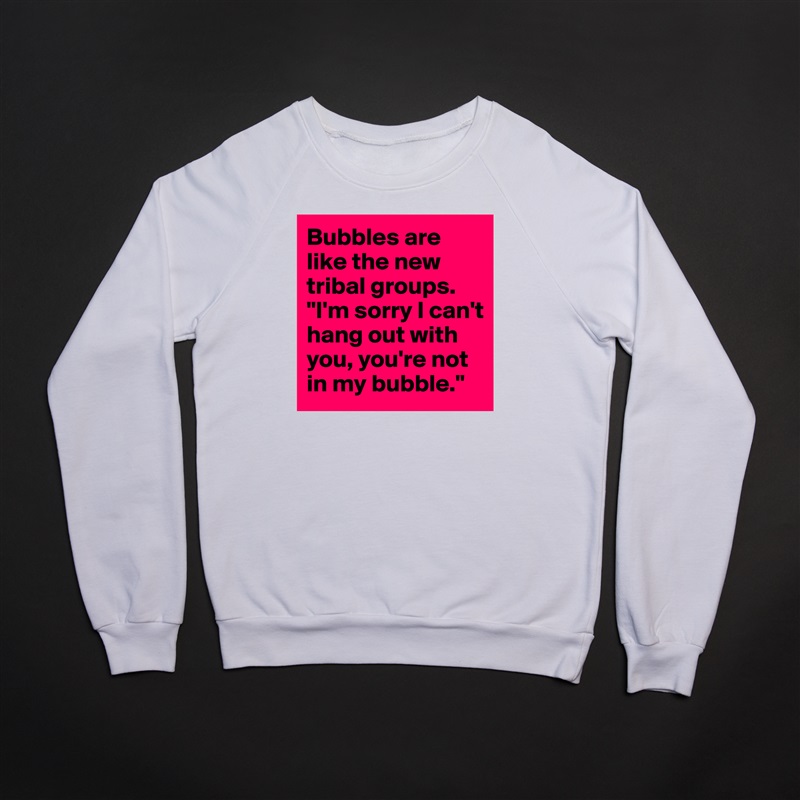 Bubbles are like the new tribal groups.
"I'm sorry I can't hang out with you, you're not in my bubble." White Gildan Heavy Blend Crewneck Sweatshirt 