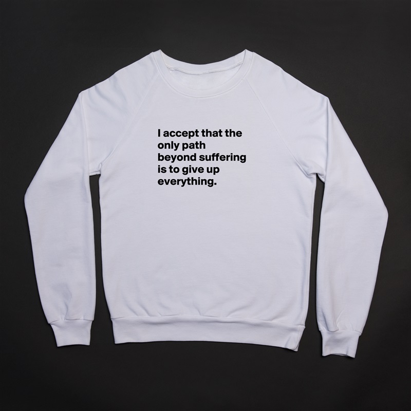
I accept that the only path beyond suffering is to give up everything.
 White Gildan Heavy Blend Crewneck Sweatshirt 