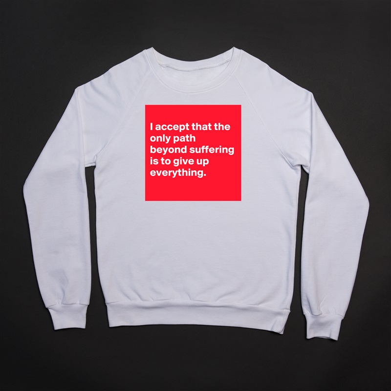 
I accept that the only path beyond suffering is to give up everything.
 White Gildan Heavy Blend Crewneck Sweatshirt 